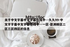关于中文字幕中文字幕在线中…久久99-中文字字幕中文字幕在线中…一区-亚洲精区二区三区四区的信息