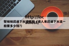 帮妹妹疏通下水道视频（请人来疏通下水道一般要多少钱?）