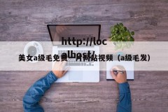 美女a级毛免费一片网站视频（a级毛发）