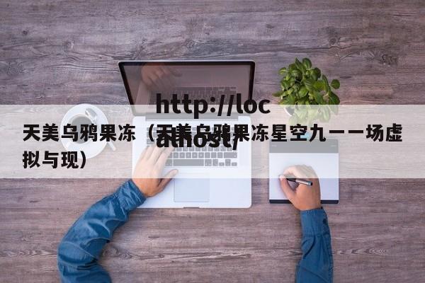天美乌鸦果冻(天美乌鸦果冻星空九一一场虚拟与现)