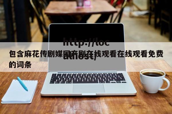 包含麻花传剧媒国产剧在线观看在线观看免费的词条